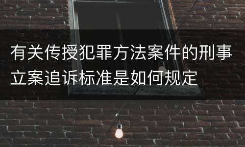 有关传授犯罪方法案件的刑事立案追诉标准是如何规定