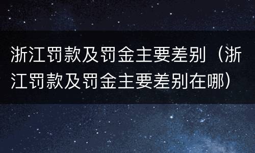 浙江罚款及罚金主要差别（浙江罚款及罚金主要差别在哪）