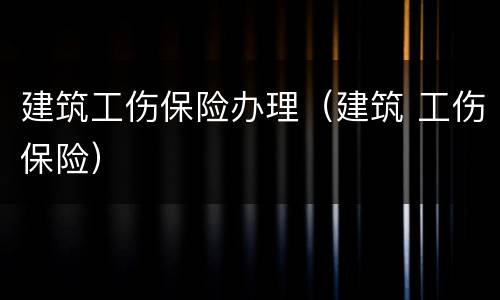 建筑工伤保险办理（建筑 工伤保险）