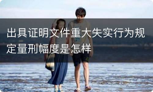 出具证明文件重大失实行为规定量刑幅度是怎样