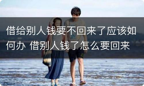 借给别人钱要不回来了应该如何办 借别人钱了怎么要回来