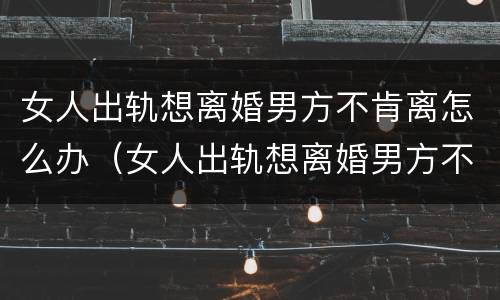 女人出轨想离婚男方不肯离怎么办（女人出轨想离婚男方不同意怎么办）