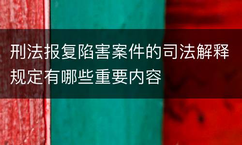 刑法报复陷害案件的司法解释规定有哪些重要内容
