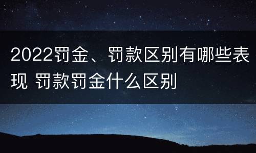 2022罚金、罚款区别有哪些表现 罚款罚金什么区别
