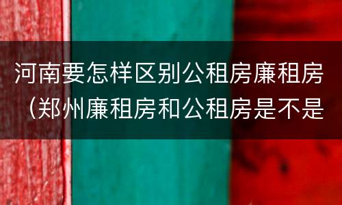 河南要怎样区别公租房廉租房（郑州廉租房和公租房是不是一样）