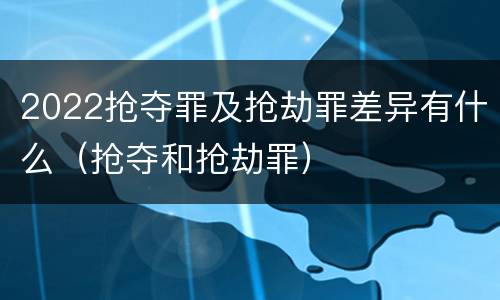 2022抢夺罪及抢劫罪差异有什么（抢夺和抢劫罪）