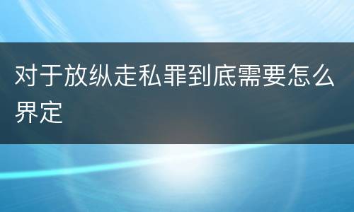 对于放纵走私罪到底需要怎么界定