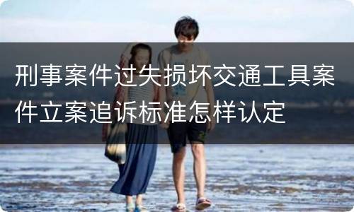 刑事案件过失损坏交通工具案件立案追诉标准怎样认定