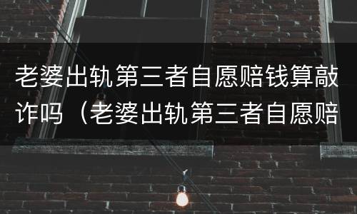 老婆出轨第三者自愿赔钱算敲诈吗（老婆出轨第三者自愿赔钱算敲诈吗）