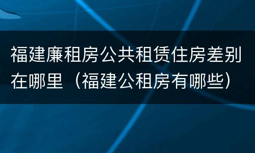 福建廉租房公共租赁住房差别在哪里（福建公租房有哪些）