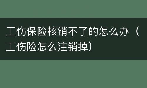工伤保险核销不了的怎么办（工伤险怎么注销掉）