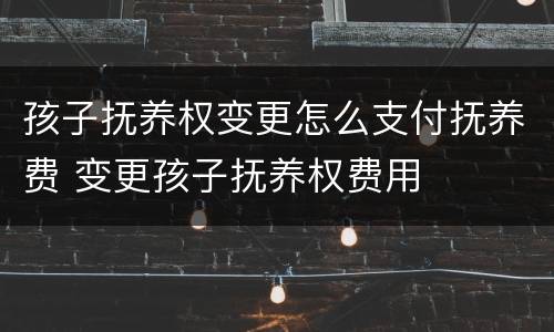 孩子抚养权变更怎么支付抚养费 变更孩子抚养权费用