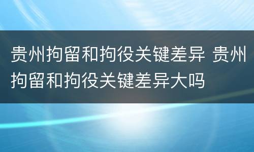 贵州拘留和拘役关键差异 贵州拘留和拘役关键差异大吗