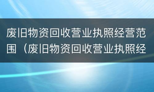 废旧物资回收营业执照经营范围（废旧物资回收营业执照经营范围有哪些）