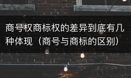 商号权商标权的差异到底有几种体现（商号与商标的区别）