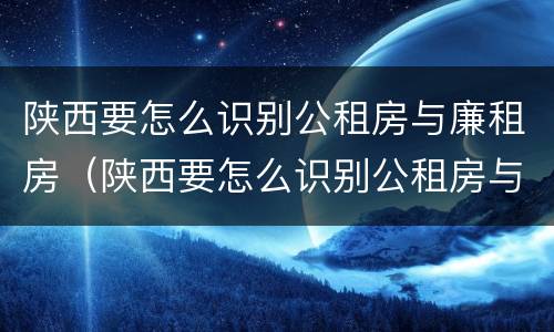 陕西要怎么识别公租房与廉租房（陕西要怎么识别公租房与廉租房的区别）