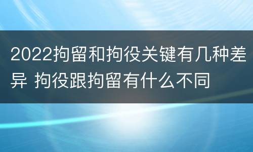 2022拘留和拘役关键有几种差异 拘役跟拘留有什么不同