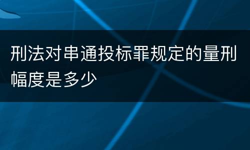 刑法对串通投标罪规定的量刑幅度是多少