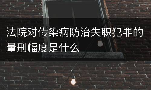 法院对传染病防治失职犯罪的量刑幅度是什么