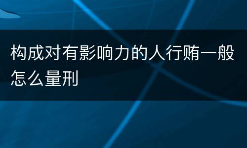构成对有影响力的人行贿一般怎么量刑