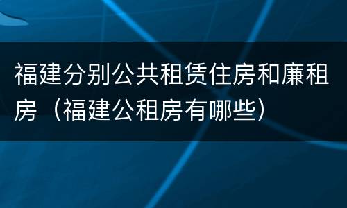 福建分别公共租赁住房和廉租房（福建公租房有哪些）