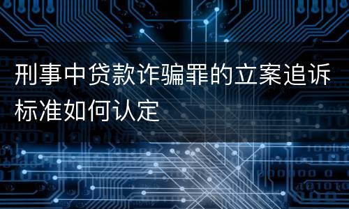 刑事中贷款诈骗罪的立案追诉标准如何认定