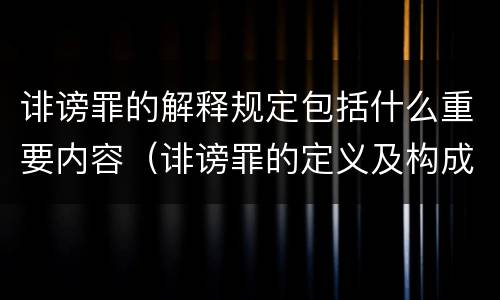 诽谤罪的解释规定包括什么重要内容（诽谤罪的定义及构成要件）