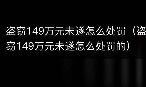 盗窃149万元未遂怎么处罚（盗窃149万元未遂怎么处罚的）