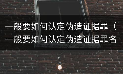 一般要如何认定伪造证据罪（一般要如何认定伪造证据罪名）