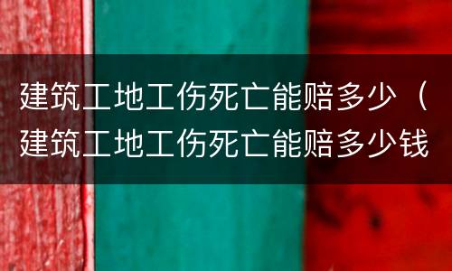 建筑工地工伤死亡能赔多少（建筑工地工伤死亡能赔多少钱一个月）