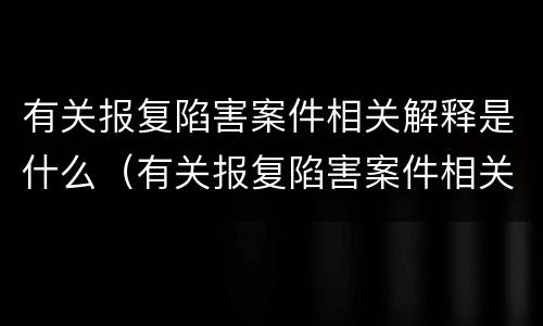 有关报复陷害案件相关解释是什么（有关报复陷害案件相关解释是什么规定）