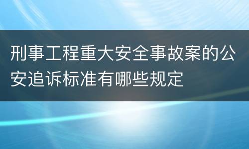 刑事工程重大安全事故案的公安追诉标准有哪些规定