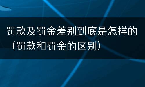 罚款及罚金差别到底是怎样的（罚款和罚金的区别）
