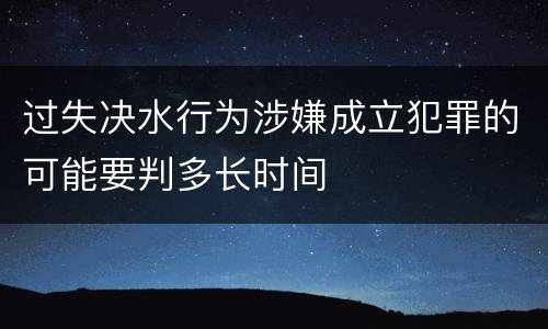 过失决水行为涉嫌成立犯罪的可能要判多长时间