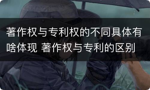 著作权与专利权的不同具体有啥体现 著作权与专利的区别