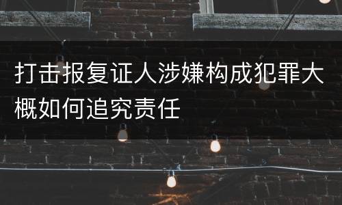 打击报复证人涉嫌构成犯罪大概如何追究责任