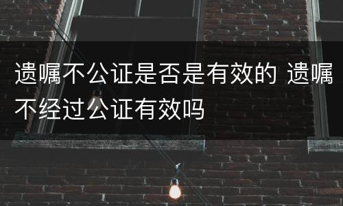遗嘱不公证是否是有效的 遗嘱不经过公证有效吗