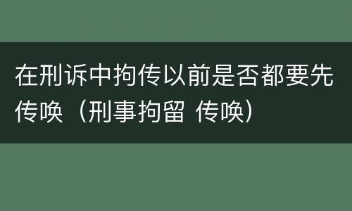 在刑诉中拘传以前是否都要先传唤（刑事拘留 传唤）