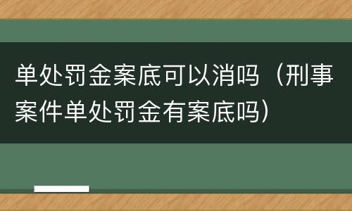 单处罚金案底可以消吗（刑事案件单处罚金有案底吗）