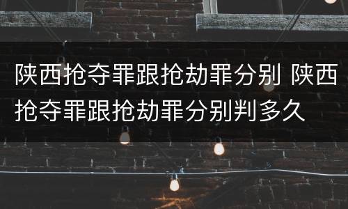 陕西抢夺罪跟抢劫罪分别 陕西抢夺罪跟抢劫罪分别判多久