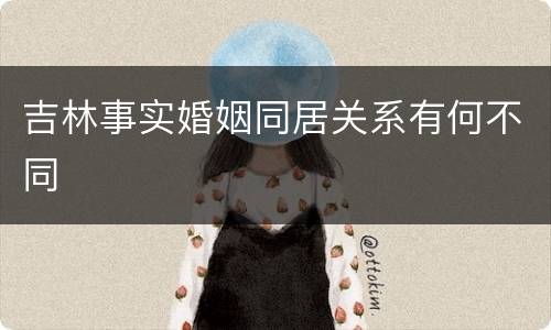吉林事实婚姻同居关系有何不同