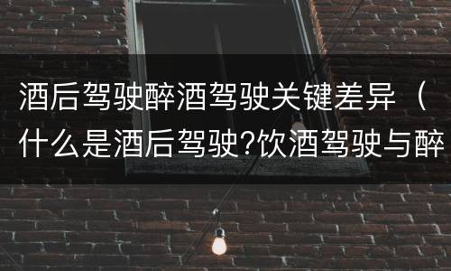 酒后驾驶醉酒驾驶关键差异（什么是酒后驾驶?饮酒驾驶与醉酒驾驶的区别是什么?）