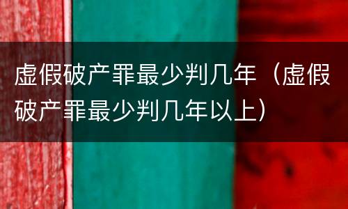 虚假破产罪最少判几年（虚假破产罪最少判几年以上）