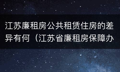 江苏廉租房公共租赁住房的差异有何（江苏省廉租房保障办法）