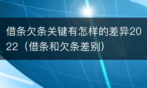 借条欠条关键有怎样的差异2022（借条和欠条差别）