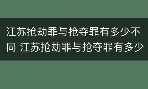 江苏抢劫罪与抢夺罪有多少不同 江苏抢劫罪与抢夺罪有多少不同处罚