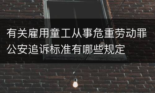 有关雇用童工从事危重劳动罪公安追诉标准有哪些规定