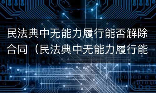 民法典中无能力履行能否解除合同（民法典中无能力履行能否解除合同关系）