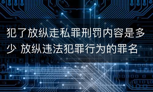犯了放纵走私罪刑罚内容是多少 放纵违法犯罪行为的罪名
