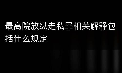 最高院放纵走私罪相关解释包括什么规定